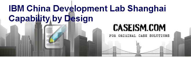 IBM China Development Lab Shanghai: Capability by Design Case Solution IBM China Development Lab Shanghai: Capability by Design Case Solution